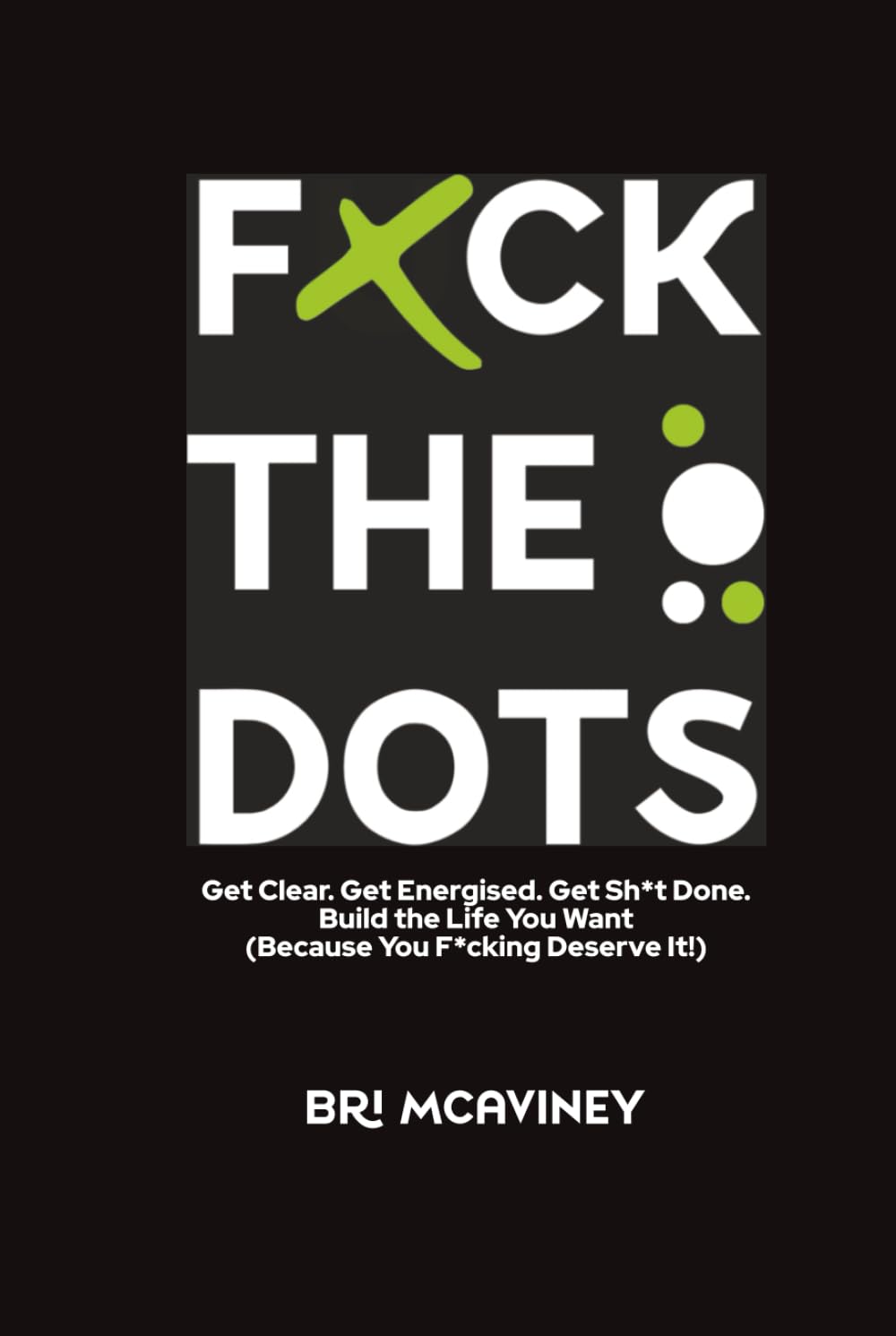 F*ck The Dots: Get Clear. Get Energised. Get Sh*t Done. Build the Life You Want (Because You F*cking Deserve It!)