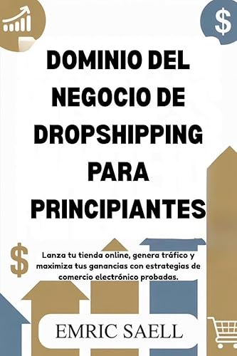 DOMINIO DEL NEGOCIO DE DROPSHIPPING PARA PRINCIPIANTES Lanza tu tienda online, genera tráfico y maximiza tus ganancias con estrategias de comercio