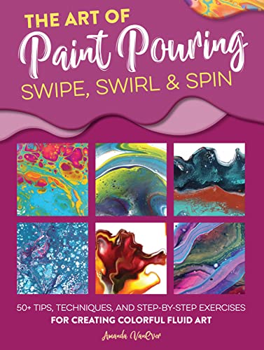 The Art Of Paint Pouring: Swipe, Swirl & Spin: 50+ Tips, Techniques, And Step-By-Step Exercises For Creating Colorful Fluid Art (Fluid Art Series) #TOP19