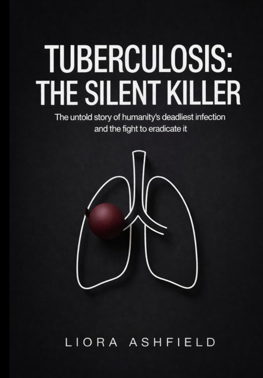 Tuberculosis: The Silent Killer: The Untold Story of Humanity’s Deadliest Infection and the Fight to Eradicate It