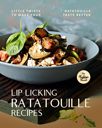 Lip Licking Ratatouille Recipes: Little Twists to Make Your Ratatouille Taste Better (English Edition) - Sweet, Tyler