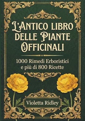  L\'Antico Libro delle Piante Officinali - 1000 Rimedi e più di 800 Ricette: Guida Definitiva con Ricette Tradizionali e Moderne, 200 Protocolli ... Tisane, Tinture, Oleoliti, Elisir e Unguenti!