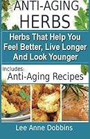 Anti Aging Herbs - Herbs That Help You Feel Better, Live Longer and Look Younger 1475218281 Book Cover