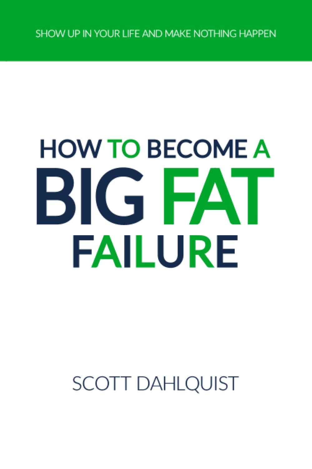 How To Become A Big Fat Failure: Show Up In Your Life and Make Nothing Happen