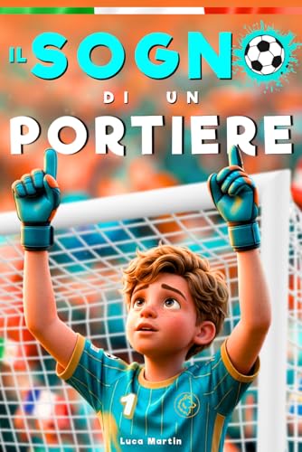  Il Sogno Di Un Portiere: Un Libro sul Calcio per Bambini dagli 8 ai 12 Anni, Per Tutti i Ragazzi che Stanno Ancora Cercando il loro Posto, Dentro e Fuori dal Campo