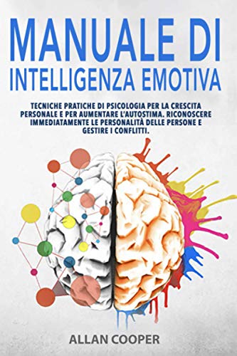 Manuale Di Intelligenza Emotiva: Tecniche Pratiche Di Psicologia Per La Crescita Personale E Per Aumentare L’Autostima. Riconoscere Immediatamente Le Personalità Delle Persone E Gestire I Conflitti.