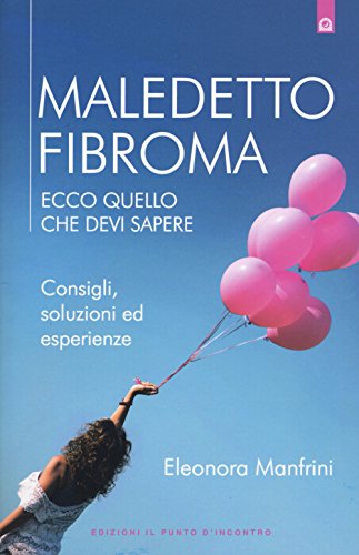Maledetto fibroma. Ecco quello che devi sapere. Consigli, soluzioni ed esperienze. Nuova ediz. Maledetto fibroma. Ecco quello che devi sapere. Consigli, soluzioni ed esperienze. Nuova ediz.