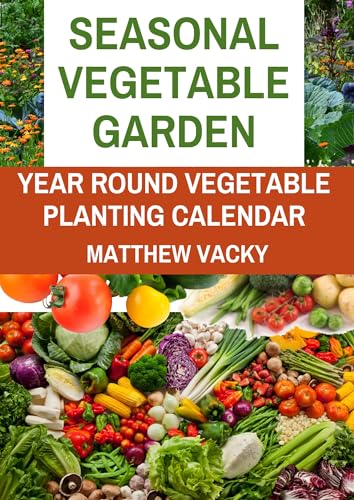 Seasonal Vegetable Garden: Year Round Vegetable Planting Calendar (Quick and Easy steps to gardening: organic gardening handbook Book 3)