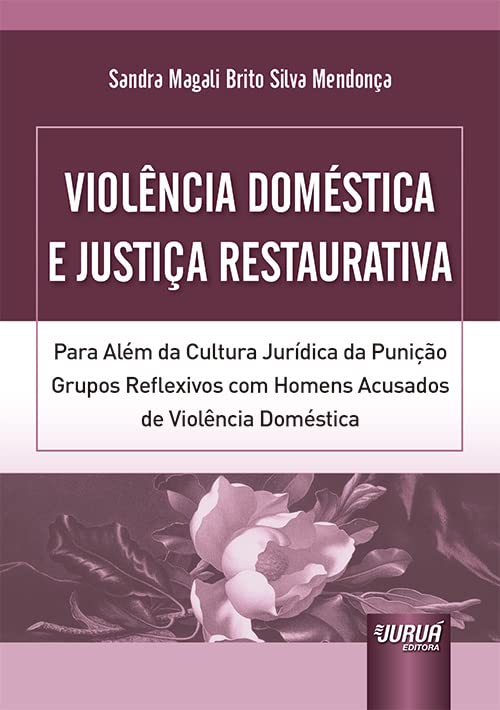 Violência Doméstica e Justiça Restaurativa - Para Além da Cultura Jurídica da Punição - Grupos Reflexivos com Homens Acusados de Violência Doméstica