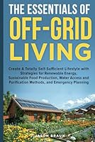 The Essentials of Off-Grid Living: Create A Totally Self-Sufficient Lifestyle with Strategies for Renewable Energy, Sustainable Food Production, Water Management, & Emergency Planning B0F5P4512N Book Cover