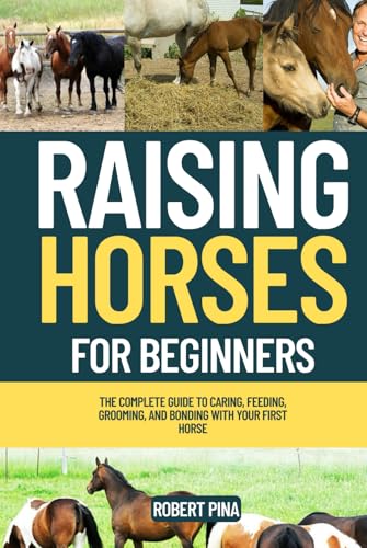 Raising Horses For Beginners: The Complete Guide to Caring, Feeding, Grooming, and Bonding with Your First Horse (The Backyard Livestock Beginner Series)
