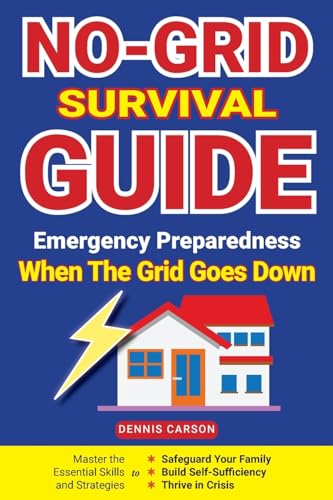 No-Grid Survival Guide: Emergency Preparedness When The Grid Goes Down: Master The Essential Skills And Strategies To Safeguard Your Family, Build ...