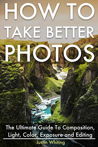 How To Take Better Photos: The Ultimate Guide To Composition, Light, Color, Exposure and Editing for DSLR, IPhone or Smartphone. Take Better Photos In One Week.