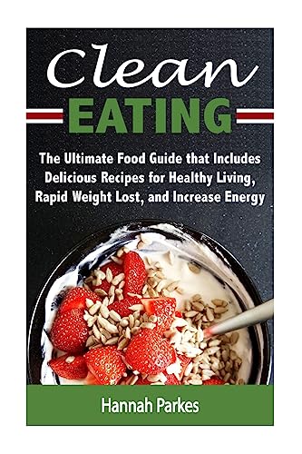Clean Eating: The Ultimate Food Guide that Includes Delicious Recipes for Healthy Living, Rapid Weight Lost, and Increase Energy (Include Diet Tips ... Will Guide You Through Natural Weight Loss)