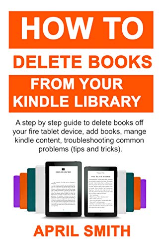 How to Delete Books From Your Kindle Library: A step by step guide to delete books off your fire tablet device, add books, mange kindle content, troubleshooting common problems (tips and tricks)