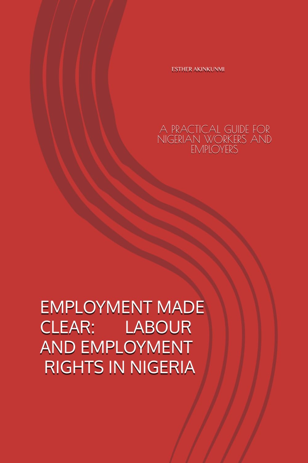 EMPLOYMENT MADE CLEAR: LABOUR AND EMPLOYMENT RIGHTS IN NIGERIA: A PRACTICAL GUIDE FOR NIGERIAN WORKERS AND EMPLOYERS (EMPLOYMENT MADE CLEAR SERIES)