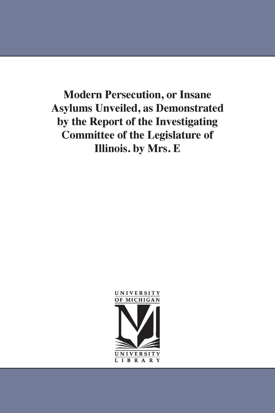 Modern persecution, or Insane asylums unveiled, as demonstrated by the report of the Investigating committee of the legislature of Illinois. By Mrs. E. P. W. Packard ... Pub. by the authoress.: 2