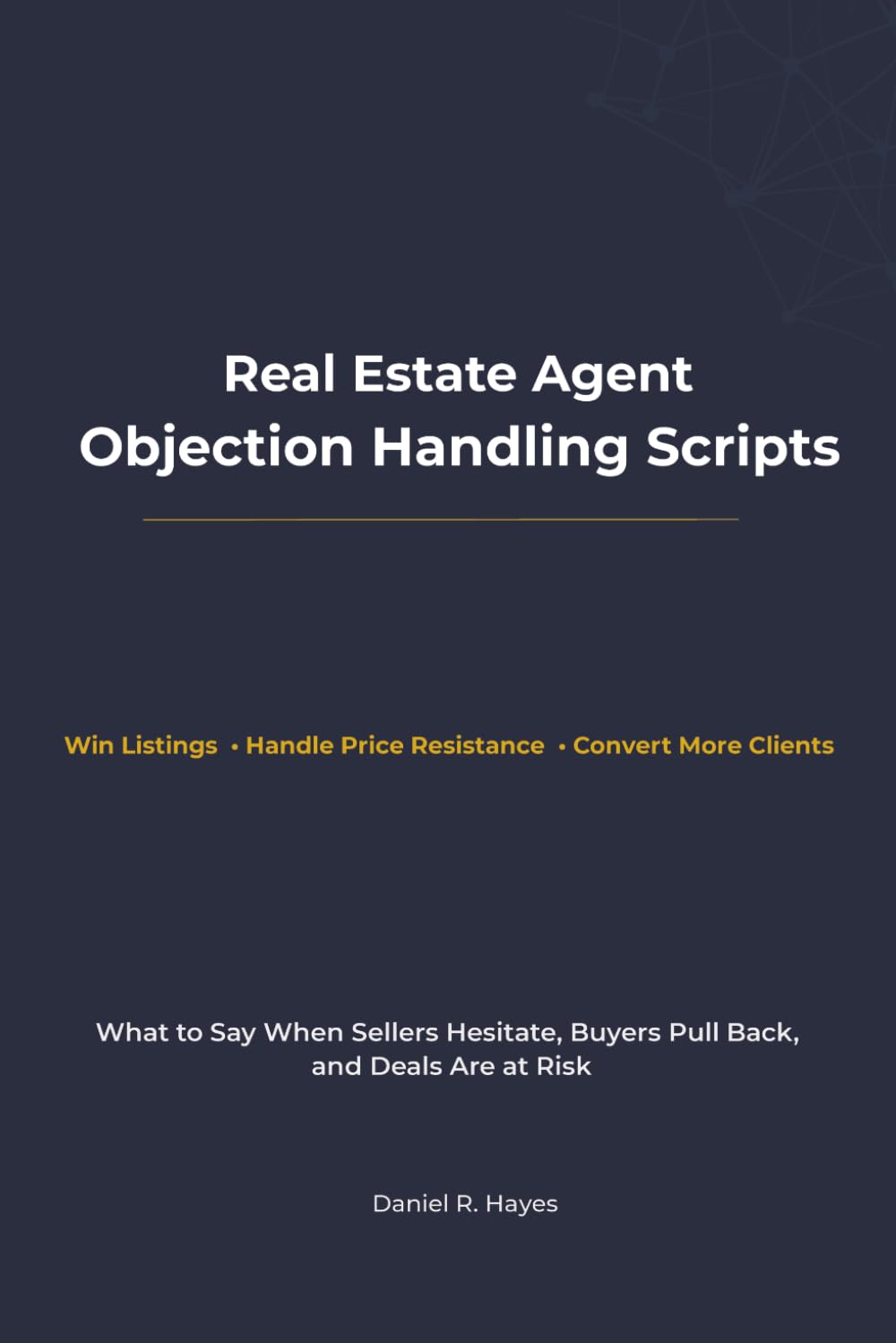 Real Estate Agent Objection Handling Scripts: What to Say When Sellers Hesitate, Buyers Pull Back, and Deals Are at Risk (Real Estate Agent Client Communication Series)