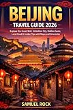 Beijing Travel Guide 2026: Explore The Great Wall,Forbidden City, Hidden Gems,Local Food&Insider Tips with Maps And Itineraries