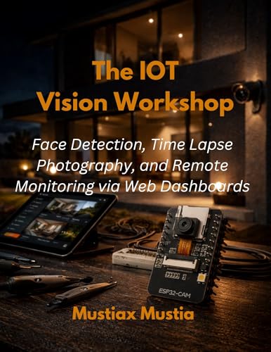 The IoT Vision Workshop: Face Detection, Time-Lapse Photography, and Remote Monitoring via Web Dashboards (The ESP32-CAM Mastery Collection Book 3)