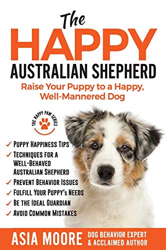 The Happy Australian Shepherd: Raise Your Puppy to a Happy, Well-Mannered Dog (The Happy Paw Series)