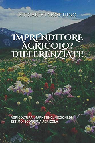 IMPREDITORE AGRICOLO? DIFFERENZIATI!: AGRICOLTURA, MARKETING, NOZIONI DI ESTIMO, ECONOMIA AGRICOLA (Italian Edition)