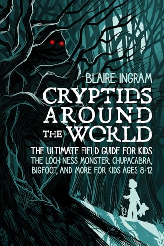 Cryptids Around the World: The Ultimate Field Guide for Kids - The Loch Ness Monster, Chupacabra, Bigfoot, Mothman, and More for Kids Ages 8-12