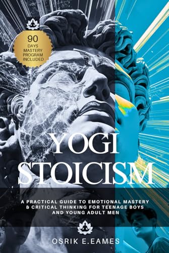 Yogi Stoicism - A Practical Guide To Emotional Mastery & Critical Thinking For Teenage Boys And Young Adult Men: Yogic Philosophy & Stoic Wisdom | ... and Success (Successful Living Series)
