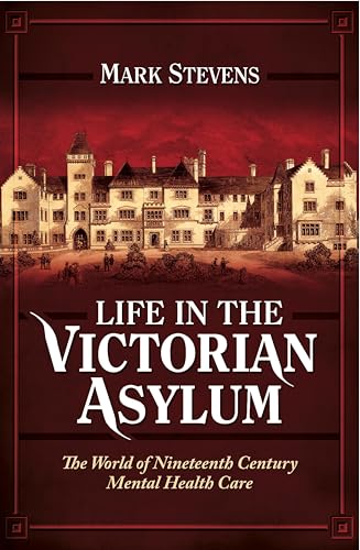 Life in the Victorian Asylum: The World of Nineteenth Century Mental Health Care