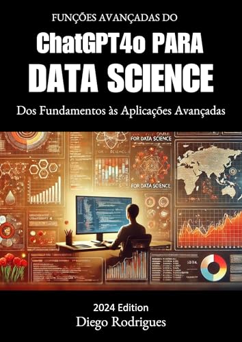FUNÇÕES AVANÇADAS DO CHATGPT4 OMNI PARA DATA SCIENCE EDIÇÃO 2024: Dos Fundamentos às Aplicações Avançadas