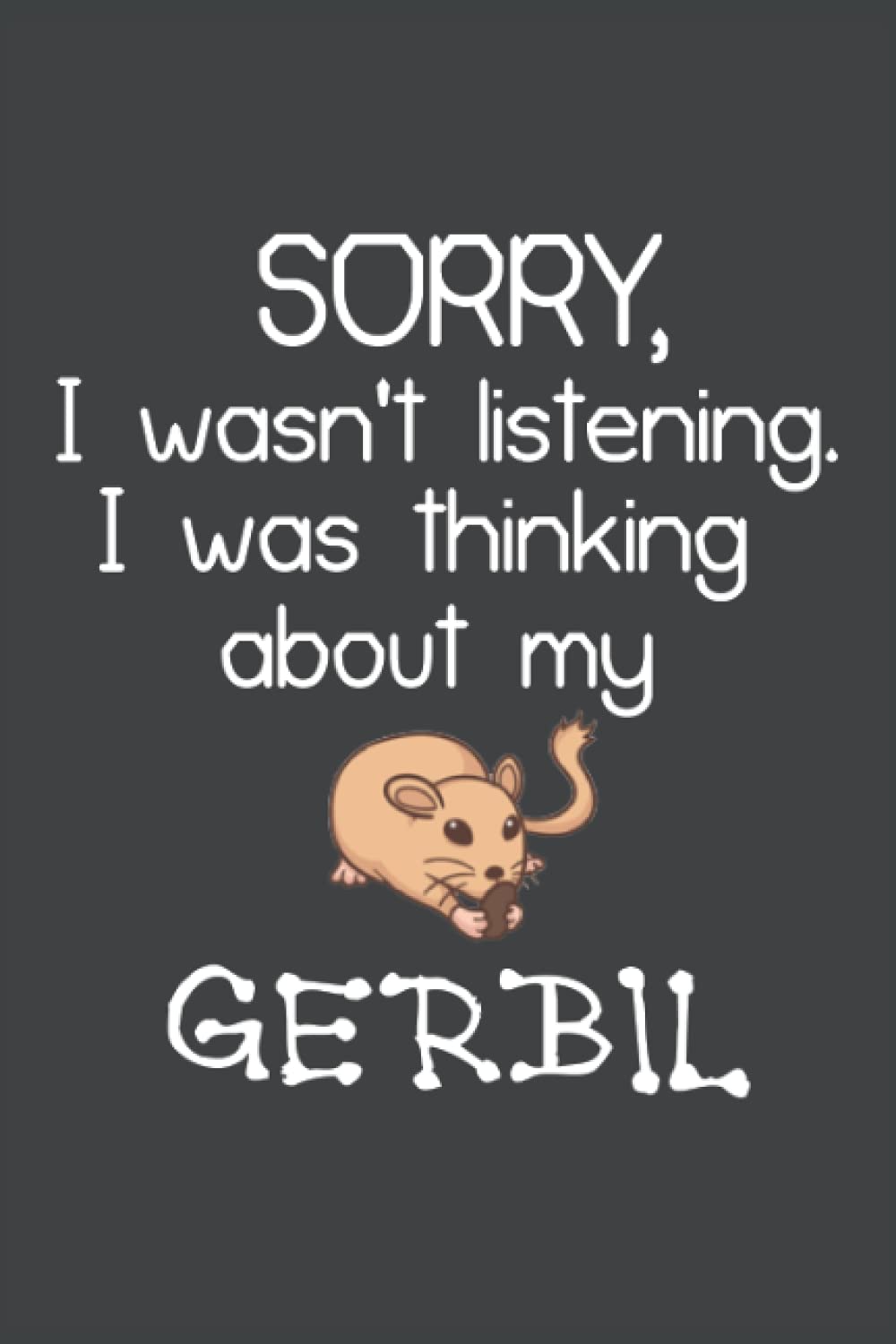 Sorry, I wasn't listening. I was thinking about my GERBIL: Funny Quotes Lined Notebook/Journal - 6"x9" with 120 Pages