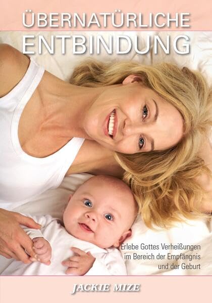 Übernatürliche Entbindung: Wie man die Verheißungen Gottes im Bereich der Empfängnis und der Geburt erleben kann