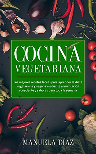 Cocina Vegetariana: Las mejores recetas faciles para aprender la dieta vegetariana y vegana mediante alimentación consciente y sabores para toda la semana. (Spanish Edition)