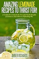 Amazing Lemonade Recipes To Thirst For!: Old Fashioned Classic Drinks to Modern Herbal & Spicy Designer Blends 1505245648 Book Cover