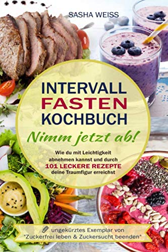 Intervallfasten Kochbuch - Nimm jetzt ab!: Wie du mit Leichtigkeit abnehmen kannst und durch 101 lec Intervallfasten Kochbuch - Nimm jetzt ab!: Wie du mit Leichtigkeit abnehmen kannst und durch 101 lec