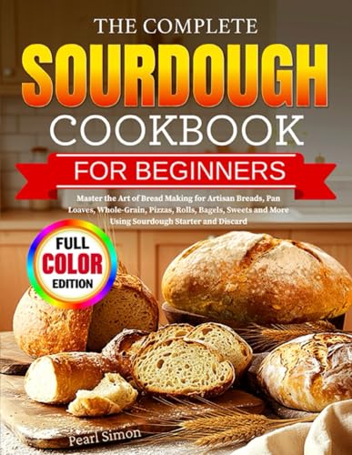 The Complete Sourdough Cookbook for Beginners: Master the Art of Bread Making for Artisan Breads...