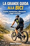 La grande guida alla bici: Acquisto, manutenzione, allenamento e...