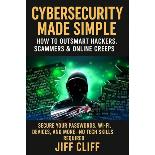 Cybersecurity Made Simple: How to Outsmart Hackers, Scammers &amp; Online Creeps (Authored by Jiff Cliff)