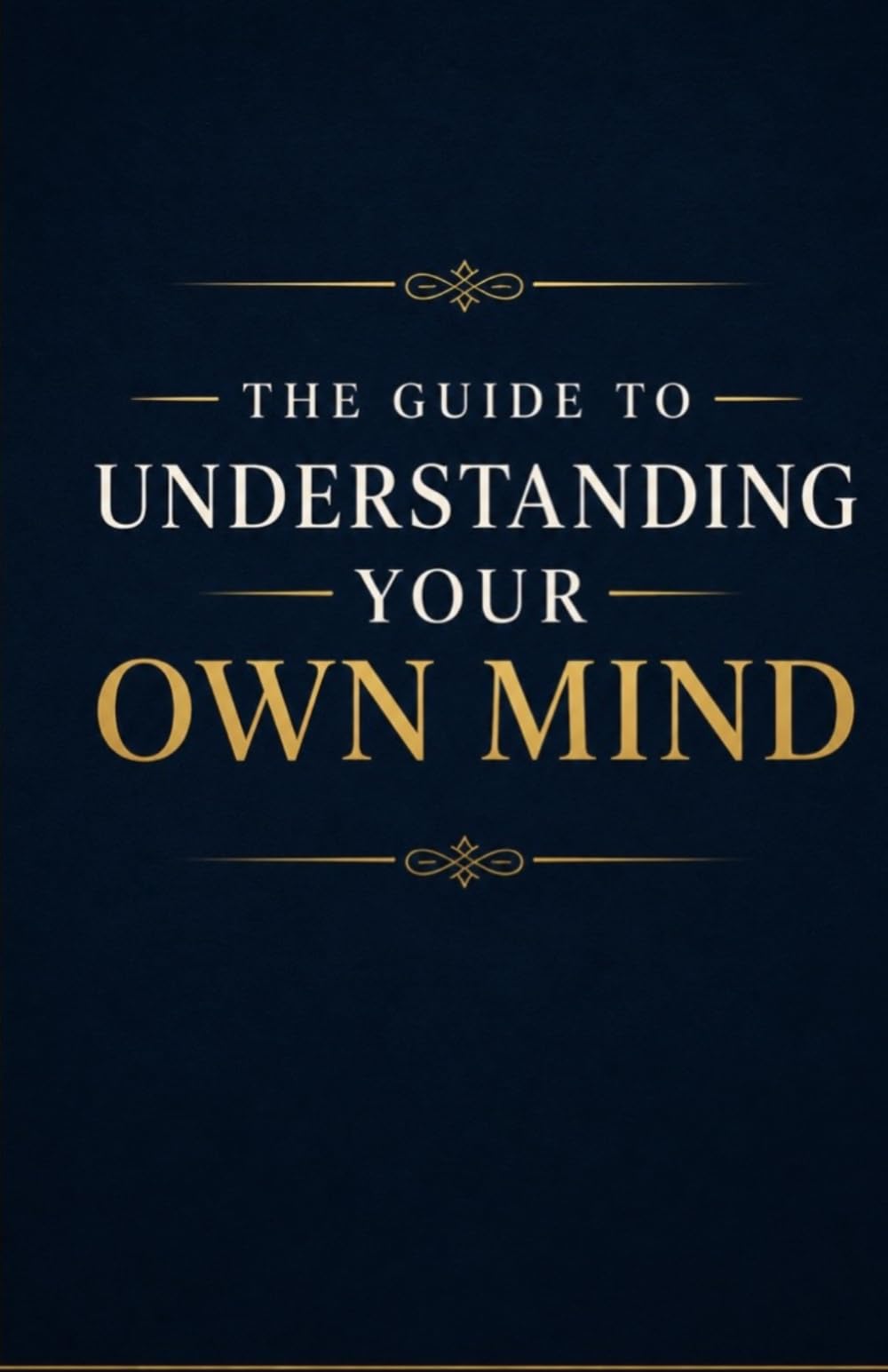 The Guide to Understanding Your Own Mind: Understand Your Thoughts, Emotions, Habits, Fears, and Inner Patterns So You Can Gain Self-Awareness, Emotional Clarity, and Greater Control Over Your Life