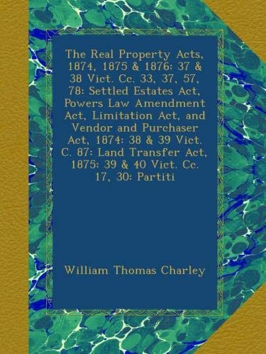 Book cover of The Real Property Acts, 1874, 1875 & 1876: 37 & 38 Vict. Cc. 33, 37, 57, 78: Settled Estates Act, Powers Law Amendment Act, Limitation Act, and Vendor ... Act, 1875: 39 & 40 Vict. Cc. 17, 30: Partiti