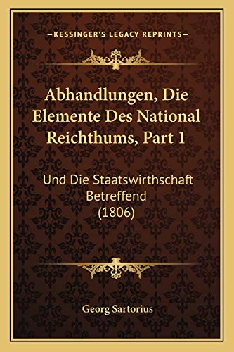 Abhandlungen, Die Elemente Des National Reichthums, Part 1: Und Die Staatswirthschaft Betreffend (1806) (German Edition)