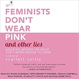 Feminists Don't Wear Pink and Other Lies: Amazing Women on What the F-Word Means to Them