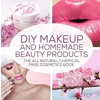 DIY Makeup And Homemade Beauty Products: The All Natural, Chemical Free Cosmetics Book 1523264160 Book Cover