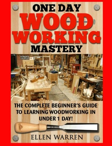 Woodworking: One Day Woodworking Mastery: The Complete Beginnerâ€™s Guide to Learning Woodworking in Under 1 Day! Crafts Hobbies Arts & Crafts Home Wood Projects (CRAFTS FOR EVERYBODY)