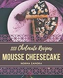333 Chocolate Mousse Cheesecake Recipes: Everything You Need in One Chocolate Mousse Cheesecake Cookbook!