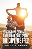 BRINGING DOWN STRONGHOLDS IN YOUR FAMILY AND SETTING THE CAPTIVES FREE!
