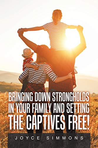 BRINGING DOWN STRONGHOLDS IN YOUR FAMILY AND SETTING THE CAPTIVES FREE!