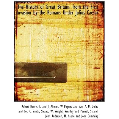 The History of Great Britain, from the First Invasion by the Romans Under Julius Caesar