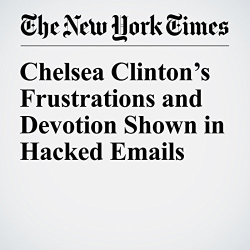 Chelsea Clintons Frustrations and Devotion Shown in Hacked Emails Audiobook by Amy Chozick