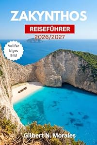 ZAKYNTHOS REISEFÜHRER 2026/2027: Navagio-Strand, Blaue Grotten, Unechte Karettschildkröten, Ionische Dörfer, Bootstouren, Nachtleben und detaillierte Reisepläne für jede Jahreszeit